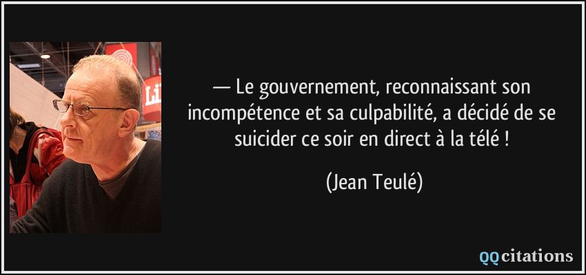 — Le gouvernement, reconnaissant son incompétence et sa culpabilité, a décidé de se suicider ce soir en direct à la télé !  - Jean Teulé