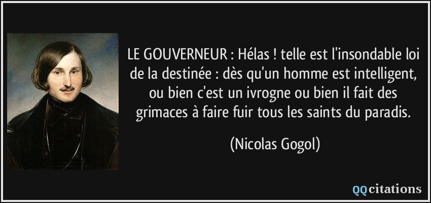 LE GOUVERNEUR : Hélas ! telle est l'insondable loi de la destinée : dès qu'un homme est intelligent, ou bien c'est un ivrogne ou bien il fait des grimaces à faire fuir tous les saints du paradis.  - Nicolas Gogol