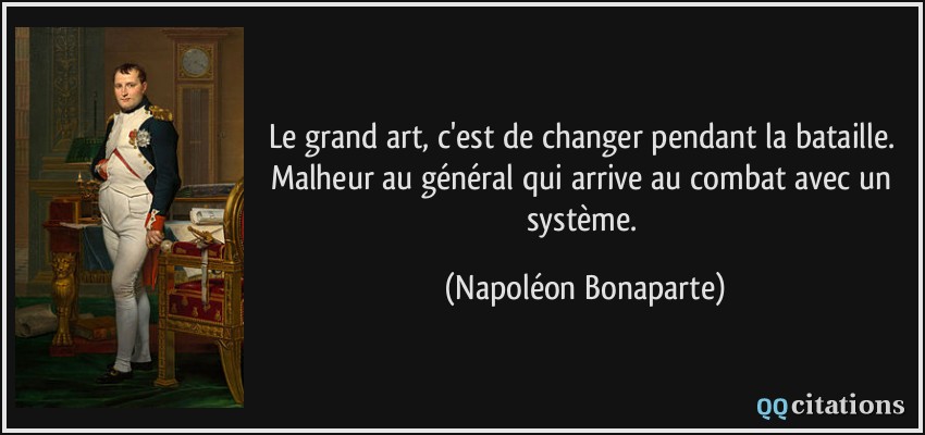 Le grand art, c'est de changer pendant la bataille. Malheur au général qui arrive au combat avec un système.  - Napoléon Bonaparte