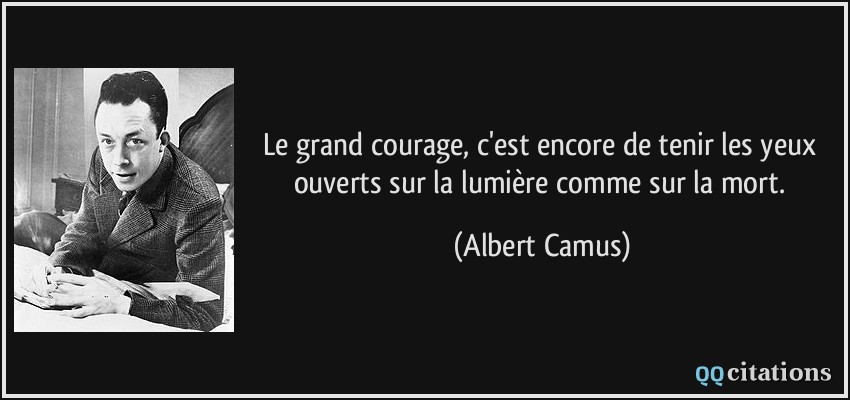 Le grand courage, c'est encore de tenir les yeux ouverts sur la lumière comme sur la mort.  - Albert Camus