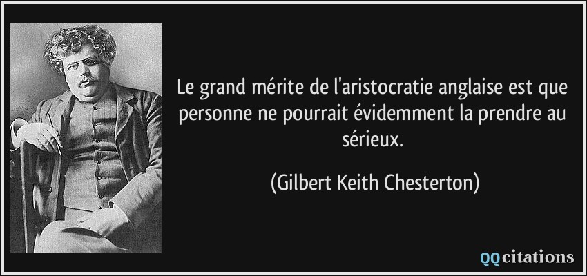 Le grand mérite de l'aristocratie anglaise est que personne ne pourrait évidemment la prendre au sérieux.  - Gilbert Keith Chesterton
