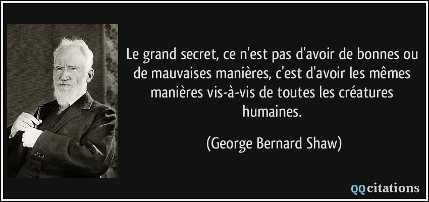 Le grand secret, ce n'est pas d'avoir de bonnes ou de mauvaises manières, c'est d'avoir les mêmes manières vis-à-vis de toutes les créatures humaines.  - George Bernard Shaw
