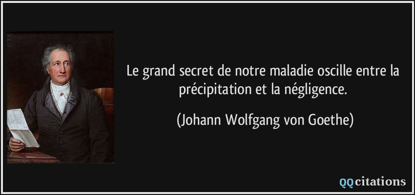 Le grand secret de notre maladie oscille entre la précipitation et la négligence.  - Johann Wolfgang von Goethe