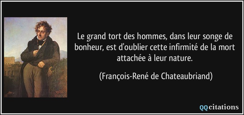 Le grand tort des hommes, dans leur songe de bonheur, est d'oublier cette infirmité de la mort attachée à leur nature.  - François-René de Chateaubriand