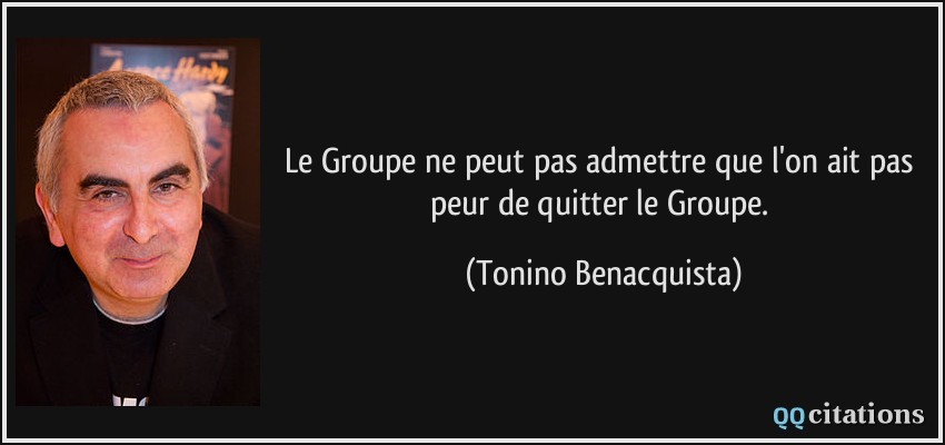 Le Groupe ne peut pas admettre que l'on ait pas peur de quitter le Groupe.  - Tonino Benacquista