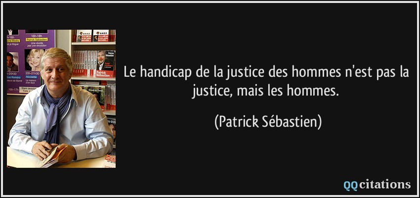 Le handicap de la justice des hommes n'est pas la justice, mais les hommes.  - Patrick Sébastien