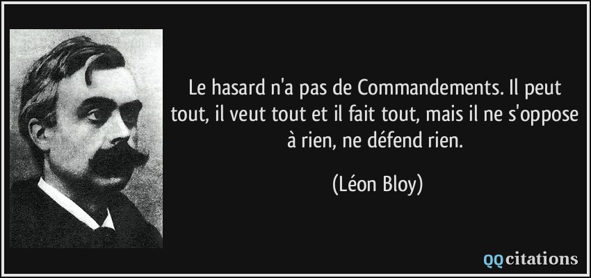 Le hasard n'a pas de Commandements. Il peut tout, il veut tout et il fait tout, mais il ne s'oppose à rien, ne défend rien.  - Léon Bloy