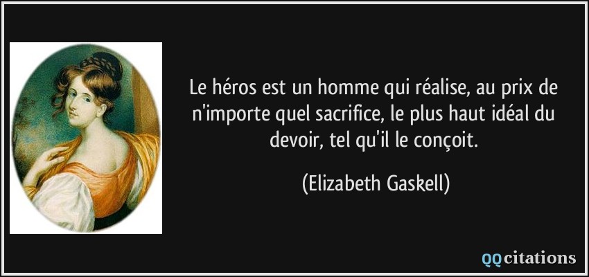 Le héros est un homme qui réalise, au prix de n'importe quel sacrifice, le plus haut idéal du devoir, tel qu'il le conçoit.  - Elizabeth Gaskell