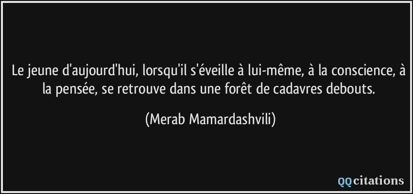 Le jeune d'aujourd'hui, lorsqu'il s'éveille à lui-même, à la conscience, à la pensée, se retrouve dans une forêt de cadavres debouts.  - Merab Mamardashvili