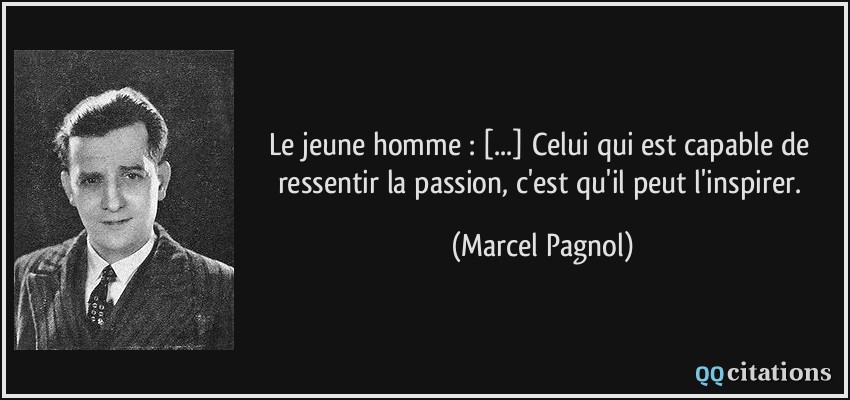 Le jeune homme : [...] Celui qui est capable de ressentir la passion, c'est qu'il peut l'inspirer.  - Marcel Pagnol
