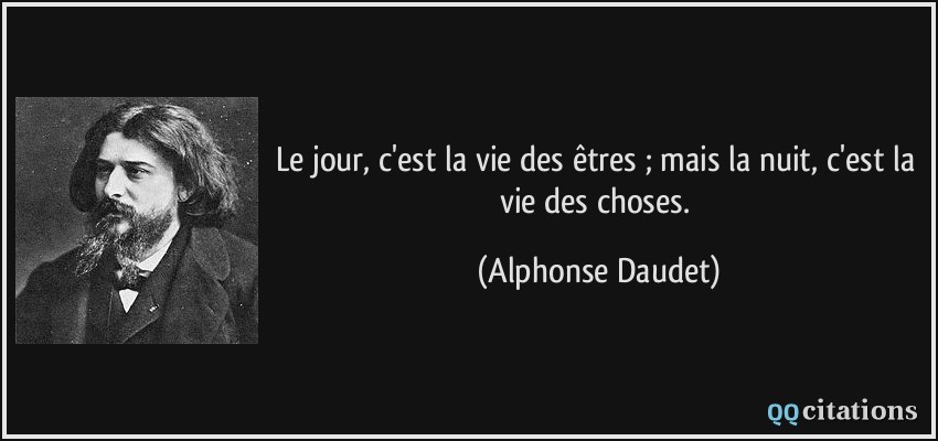 Le jour, c'est la vie des êtres ; mais la nuit, c'est la vie des choses.  - Alphonse Daudet