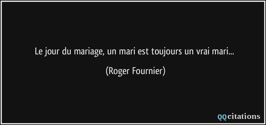 Le jour du mariage, un mari est toujours un vrai mari...  - Roger Fournier