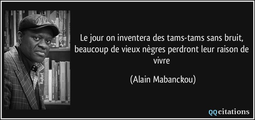 Le jour on inventera des tams-tams sans bruit, beaucoup de vieux nègres perdront leur raison de vivre  - Alain Mabanckou