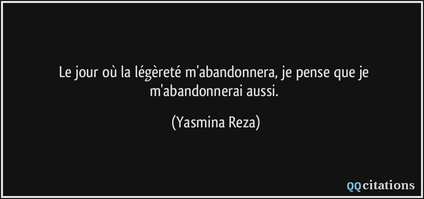 Le jour où la légèreté m'abandonnera, je pense que je m'abandonnerai aussi.  - Yasmina Reza