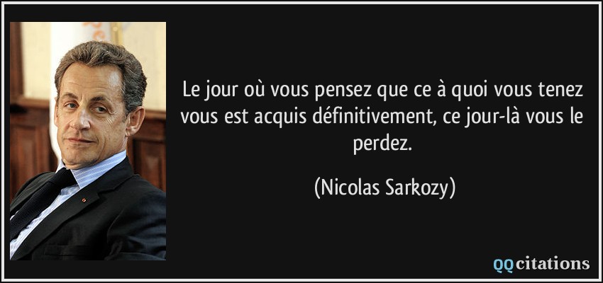 Le jour où vous pensez que ce à quoi vous tenez vous est acquis définitivement, ce jour-là vous le perdez.  - Nicolas Sarkozy