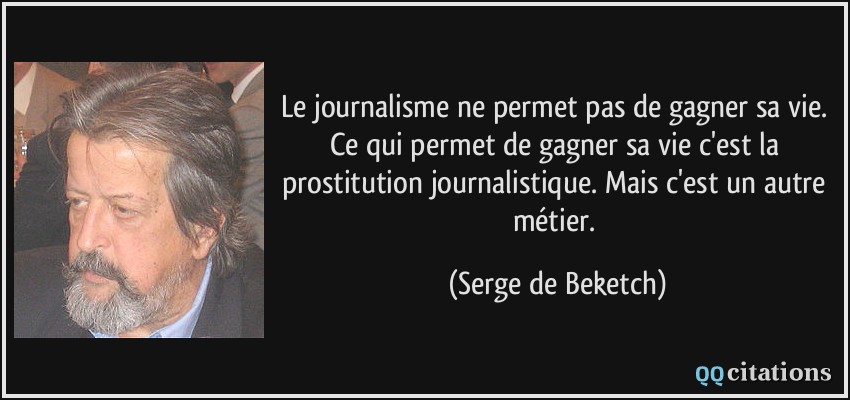 Le journalisme ne permet pas de gagner sa vie. Ce qui permet de gagner sa vie c'est la prostitution journalistique. Mais c'est un autre métier.  - Serge de Beketch