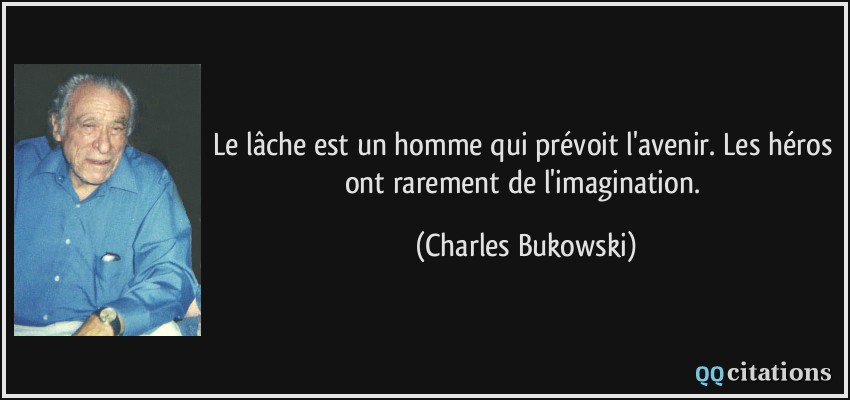 Le lâche est un homme qui prévoit l'avenir. Les héros ont rarement de l'imagination.  - Charles Bukowski