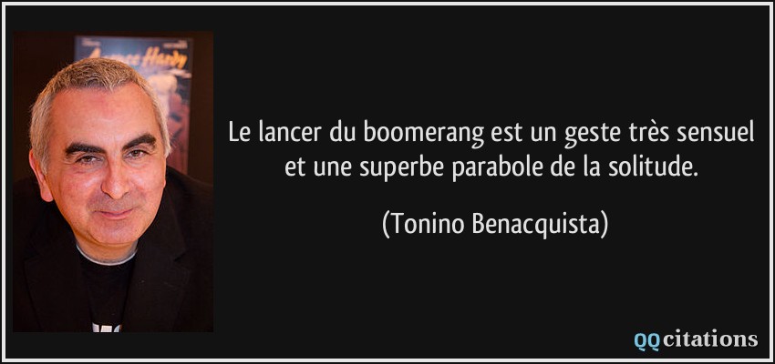 Le lancer du boomerang est un geste très sensuel et une superbe parabole de la solitude.  - Tonino Benacquista