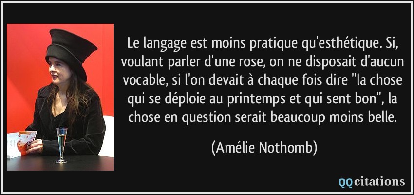 Le langage est moins pratique qu'esthétique. Si, voulant parler d'une rose, on ne disposait d'aucun vocable, si l'on devait à chaque fois dire 