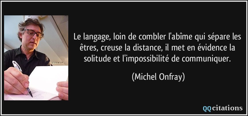 Le langage, loin de combler l'abîme qui sépare les êtres, creuse la distance, il met en évidence la solitude et l'impossibilité de communiquer.  - Michel Onfray