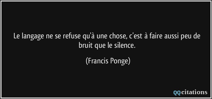 Le langage ne se refuse qu'à une chose, c'est à faire aussi peu de bruit que le silence.  - Francis Ponge