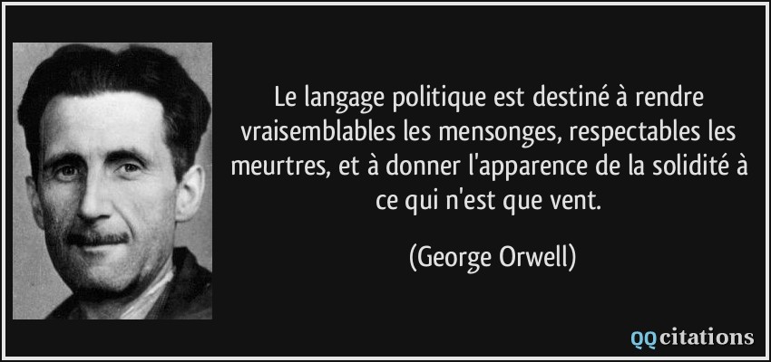 Le langage politique est destiné à rendre vraisemblables les mensonges, respectables les meurtres, et à donner l'apparence de la solidité à ce qui n'est que vent.  - George Orwell