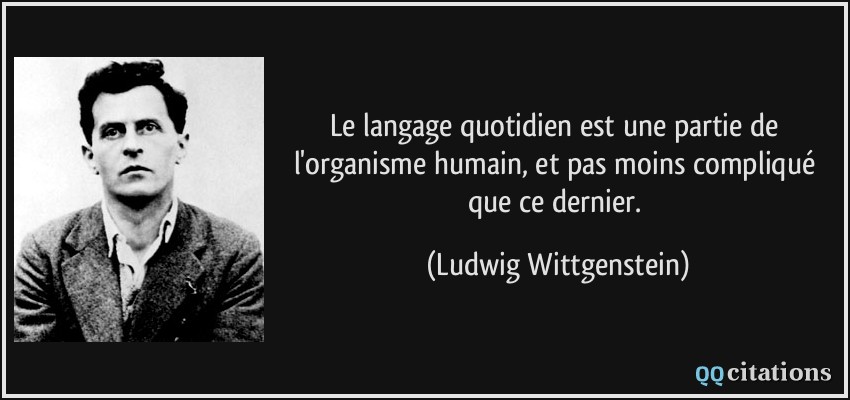 Le langage quotidien est une partie de l'organisme humain, et pas moins compliqué que ce dernier.  - Ludwig Wittgenstein