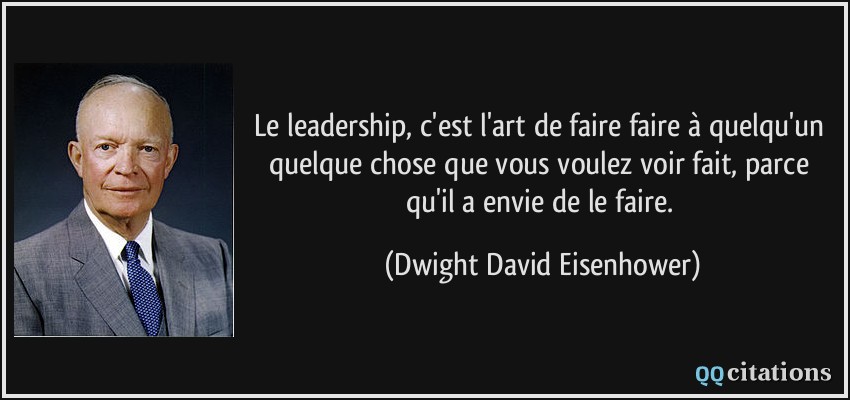 Le leadership, c'est l'art de faire faire à quelqu'un quelque chose que vous voulez voir fait, parce qu'il a envie de le faire.  - Dwight David Eisenhower