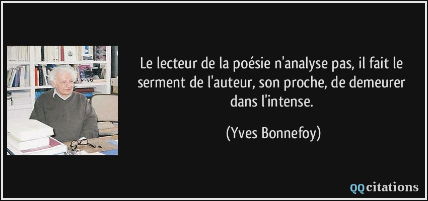 Le lecteur de la poésie n'analyse pas, il fait le serment de l'auteur, son proche, de demeurer dans l'intense.  - Yves Bonnefoy