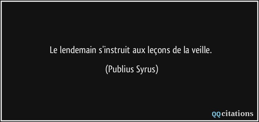 Le lendemain s'instruit aux leçons de la veille.  - Publius Syrus