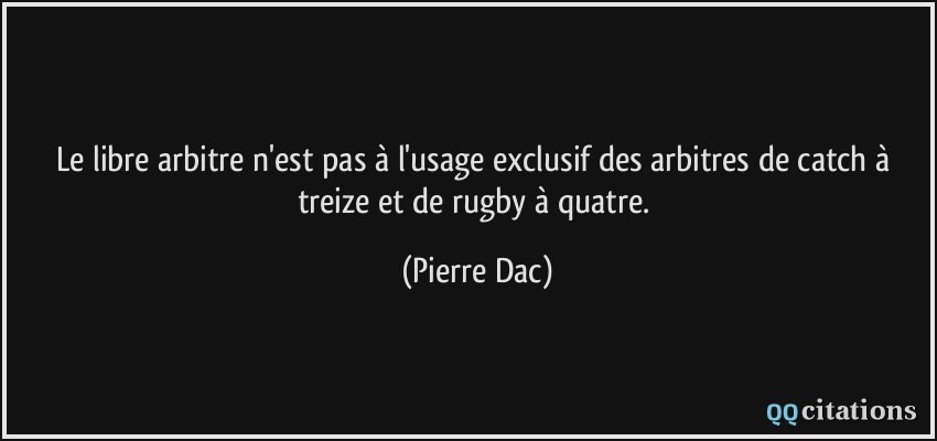 Le libre arbitre n'est pas à l'usage exclusif des arbitres de catch à treize et de rugby à quatre.  - Pierre Dac