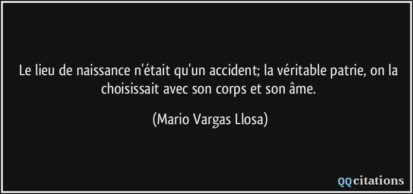 Le lieu de naissance n'était qu'un accident; la véritable patrie, on la choisissait avec son corps et son âme.  - Mario Vargas Llosa