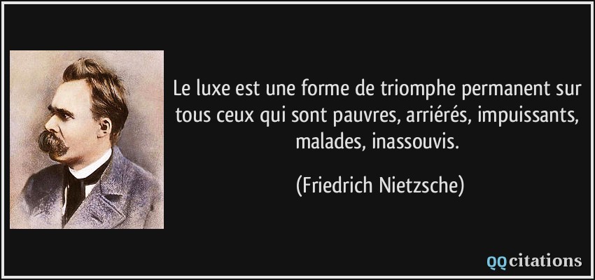 Le luxe est une forme de triomphe permanent sur tous ceux qui sont pauvres, arriérés, impuissants, malades, inassouvis.  - Friedrich Nietzsche