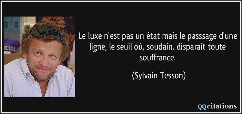 Le luxe n'est pas un état mais le passsage d'une ligne, le seuil où, soudain, disparaît toute souffrance.  - Sylvain Tesson