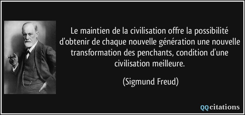 Le maintien de la civilisation offre la possibilité d'obtenir de chaque nouvelle génération une nouvelle transformation des penchants, condition d'une civilisation meilleure.  - Sigmund Freud