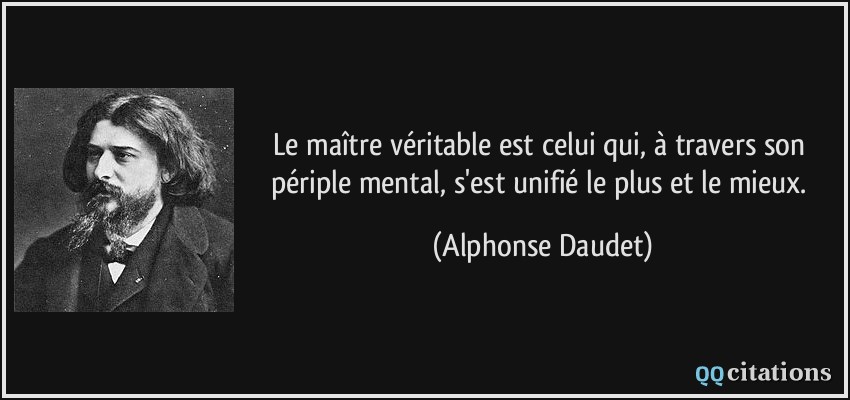 Le maître véritable est celui qui, à travers son périple mental, s'est unifié le plus et le mieux.  - Alphonse Daudet