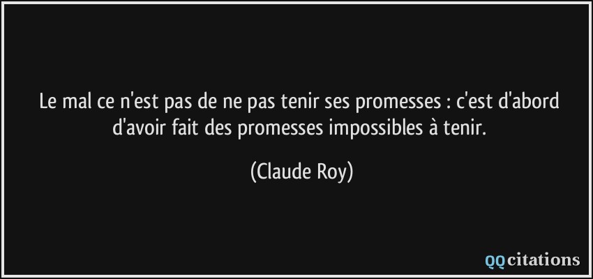 Le mal ce n'est pas de ne pas tenir ses promesses : c'est d'abord d'avoir fait des promesses impossibles à tenir.  - Claude Roy