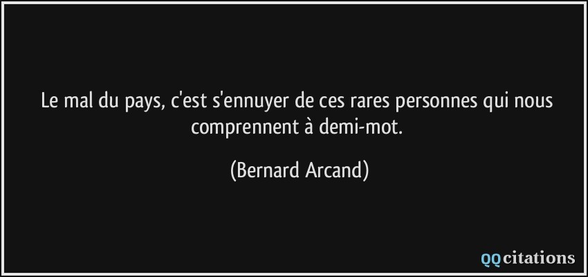 Le mal du pays, c'est s'ennuyer de ces rares personnes qui nous comprennent à demi-mot.  - Bernard Arcand
