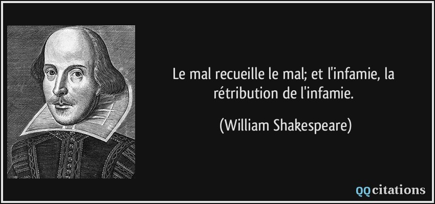 Le mal recueille le mal; et l'infamie, la rétribution de l'infamie.  - William Shakespeare
