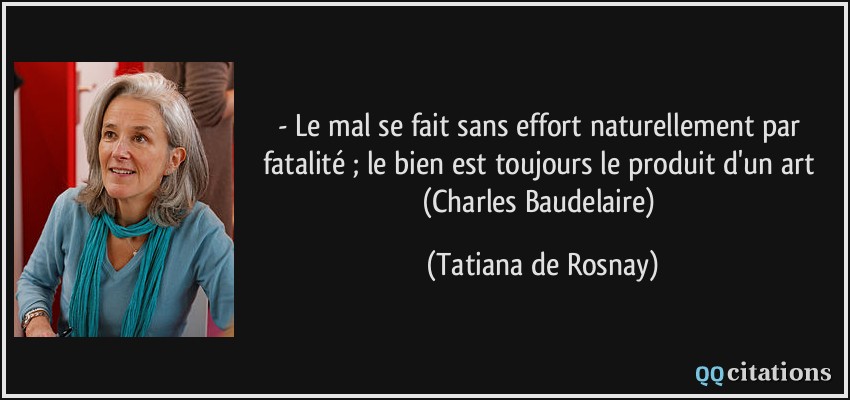 - Le mal se fait sans effort naturellement par fatalité ; le bien est toujours le produit d'un art (Charles Baudelaire)  - Tatiana de Rosnay