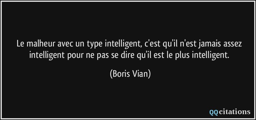 Le malheur avec un type intelligent, c'est qu'il n'est jamais assez intelligent pour ne pas se dire qu'il est le plus intelligent.  - Boris Vian