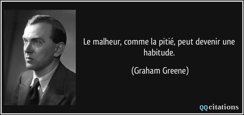 Le malheur, comme la pitié, peut devenir une habitude.  - Graham Greene