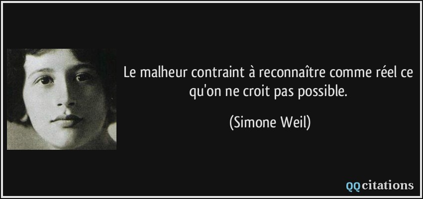 Le malheur contraint à reconnaître comme réel ce qu'on ne croit pas possible.  - Simone Weil
