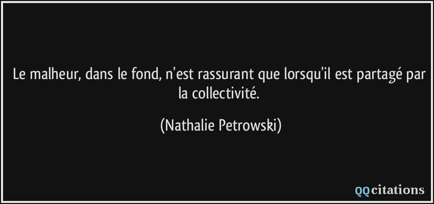Le malheur, dans le fond, n'est rassurant que lorsqu'il est partagé par la collectivité.  - Nathalie Petrowski