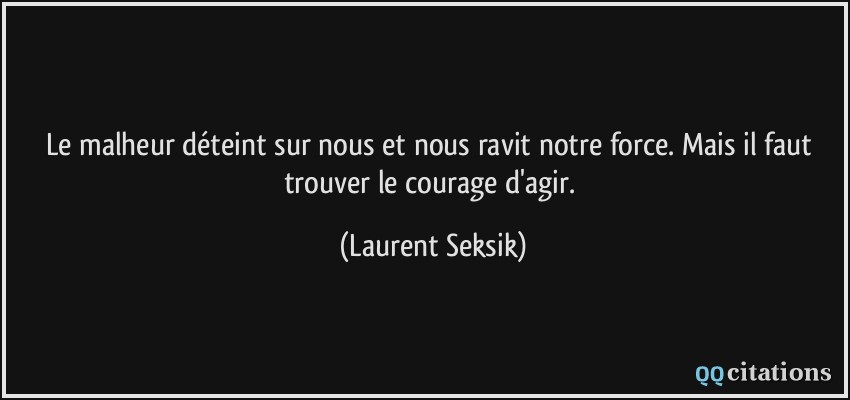 Le malheur déteint sur nous et nous ravit notre force. Mais il faut trouver le courage d'agir.  - Laurent Seksik