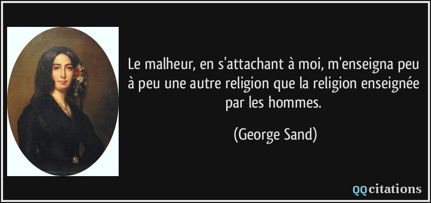 Le malheur, en s'attachant à moi, m'enseigna peu à peu une autre religion que la religion enseignée par les hommes.  - George Sand