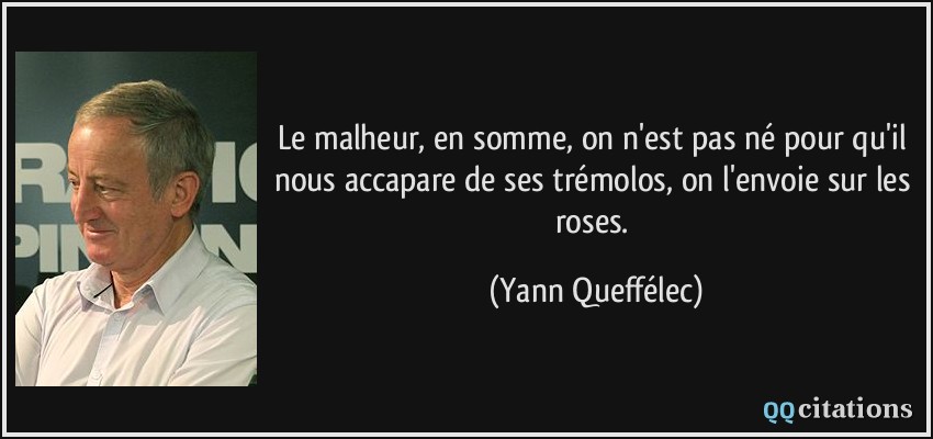Le malheur, en somme, on n'est pas né pour qu'il nous accapare de ses trémolos, on l'envoie sur les roses.  - Yann Queffélec
