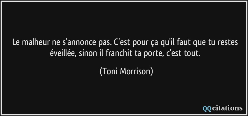 Le malheur ne s'annonce pas. C'est pour ça qu'il faut que tu restes éveillée, sinon il franchit ta porte, c'est tout.  - Toni Morrison