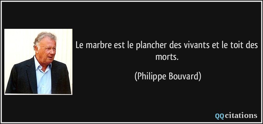 Le marbre est le plancher des vivants et le toit des morts.  - Philippe Bouvard