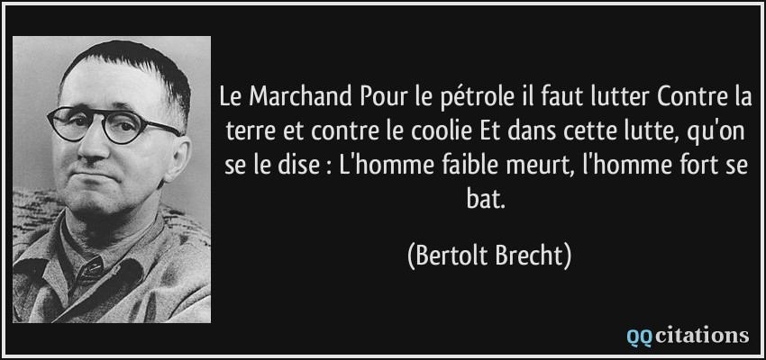 Le Marchand Pour le pétrole il faut lutter Contre la terre et contre le coolie Et dans cette lutte, qu'on se le dise : L'homme faible meurt, l'homme fort se bat.  - Bertolt Brecht